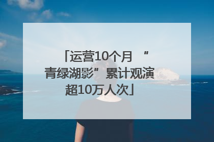运营10个月 “青绿湖影”累计观演超10万人次