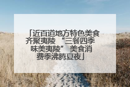 近百道地方特色美食齐聚夷陵 “三餐四季 味美夷陵” 美食消费季沸腾夏夜