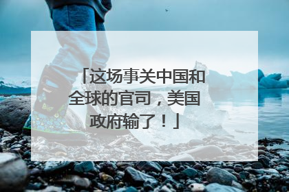 这场事关中国和全球的官司，美国政府输了！