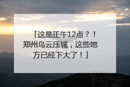 这是正午12点？！郑州乌云压城，这些地方已经下大了！