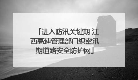 进入防汛关键期 江西高速管理部门织密汛期道路安全防护网