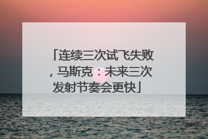 连续三次试飞失败，马斯克：未来三次发射节奏会更快
