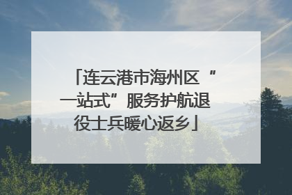 连云港市海州区“一站式”服务护航退役士兵暖心返乡
