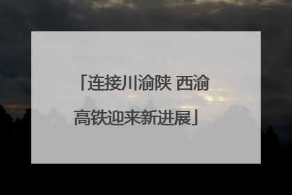 连接川渝陕 西渝高铁迎来新进展