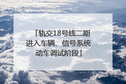 轨交18号线二期进入车辆、信号系统动车调试阶段