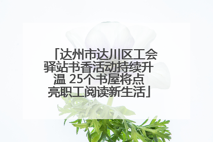 达州市达川区工会驿站书香活动持续升温 25个书屋将点亮职工阅读新生活