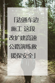 边通车边施工 这段改扩建高速公路演练救援保安全