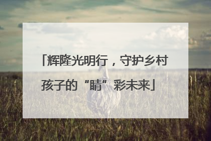 辉隆光明行，守护乡村孩子的“睛”彩未来
