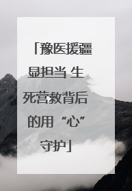 豫医援疆显担当 生死营救背后的用“心”守护
