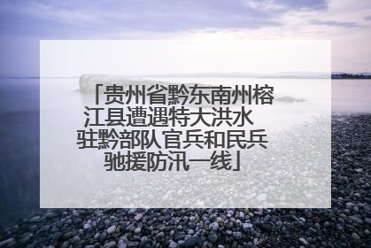 贵州省黔东南州榕江县遭遇特大洪水 驻黔部队官兵和民兵驰援防汛一线