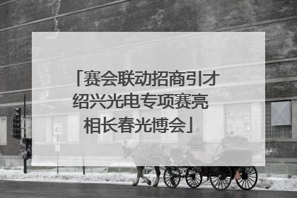 赛会联动招商引才 绍兴光电专项赛亮相长春光博会