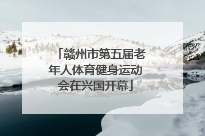 赣州市第五届老年人体育健身运动会在兴国开幕
