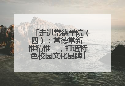 走进常德学院（四）：常德常新 惟精惟一，打造特色校园文化品牌