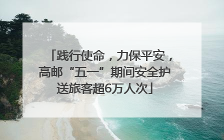 践行使命，力保平安，高邮“五一”期间安全护送旅客超6万人次
