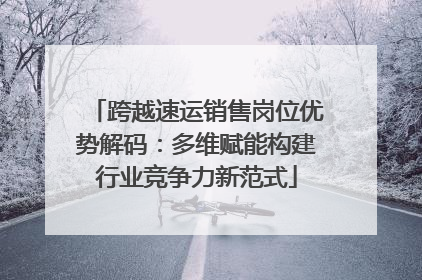 跨越速运销售岗位优势解码：多维赋能构建行业竞争力新范式