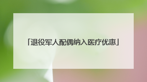 退役军人配偶纳入医疗优惠