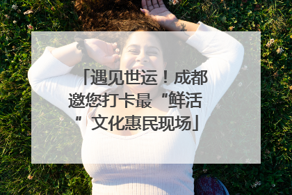 遇见世运！成都邀您打卡最“鲜活”文化惠民现场