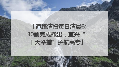 道路清扫每日清晨6:30前完成撤出，宜兴“十大举措”护航高考