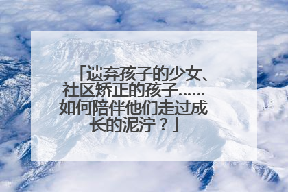 遗弃孩子的少女、社区矫正的孩子……如何陪伴他们走过成长的泥泞？