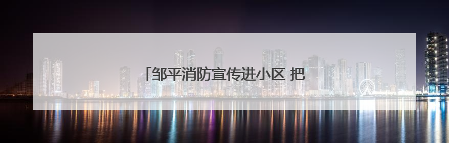 邹平消防宣传进小区 把好电动自行车“安全关”
