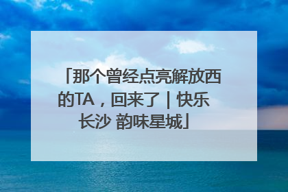 那个曾经点亮解放西的TA，回来了｜快乐长沙 韵味星城