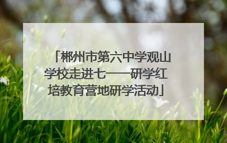 郴州市第六中学观山学校走进七一一研学红培教育营地研学活动