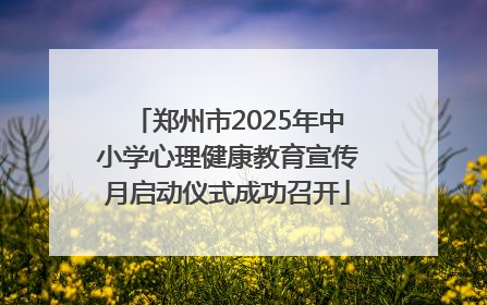 郑州市2025年中小学心理健康教育宣传月启动仪式成功召开