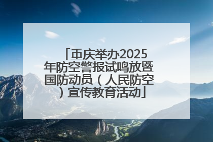 重庆举办2025年防空警报试鸣放暨国防动员（人民防空）宣传教育活动
