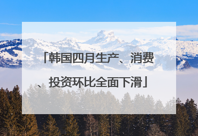 韩国四月生产、消费、投资环比全面下滑