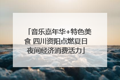 音乐嘉年华+特色美食 四川资阳点燃夏日夜间经济消费活力
