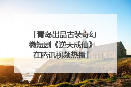 青岛出品古装奇幻微短剧《逆天成仙》在腾讯视频热播