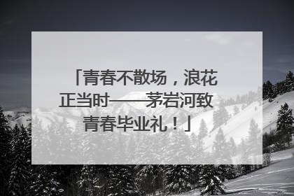青春不散场，浪花正当时——茅岩河致青春毕业礼！