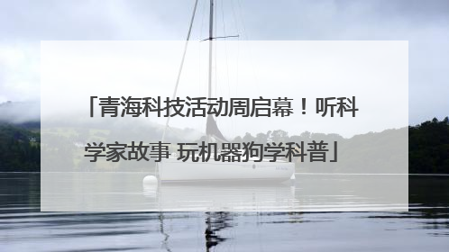 青海科技活动周启幕！听科学家故事 玩机器狗学科普