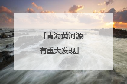 青海黄河源有重大发现