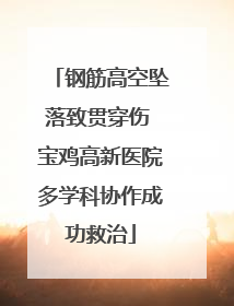 钢筋高空坠落致贯穿伤 宝鸡高新医院多学科协作成功救治