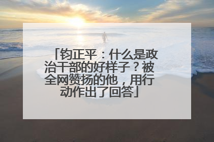 钧正平：什么是政治干部的好样子？被全网赞扬的他，用行动作出了回答