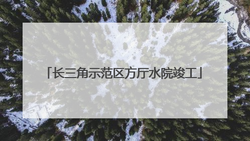 长三角示范区方厅水院竣工