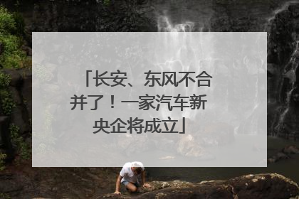长安、东风不合并了！一家汽车新央企将成立