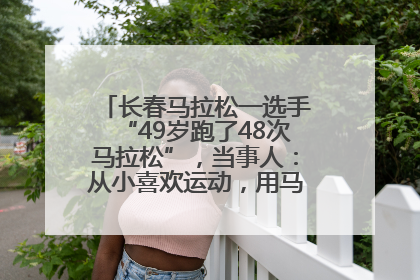 长春马拉松一选手“49岁跑了48次马拉松”，当事人：从小喜欢运动，用马拉松感受大自然
