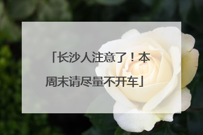 长沙人注意了！本周末请尽量不开车