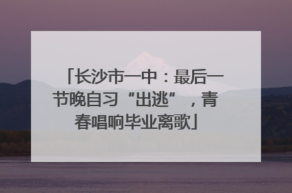 长沙市一中：最后一节晚自习“出逃”，青春唱响毕业离歌