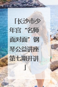 长沙市少年宫“名师面对面”钢琴公益讲座第七期开讲