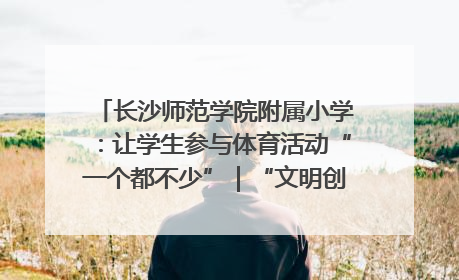 长沙师范学院附属小学：让学生参与体育活动“一个都不少”｜“文明创建耀三湘”专栏