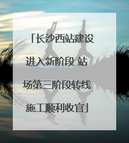 长沙西站建设进入新阶段 站场第三阶段转线施工顺利收官