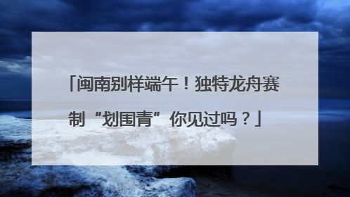 闽南别样端午！独特龙舟赛制“划围青”你见过吗？