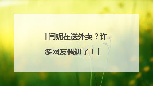 闫妮在送外卖？许多网友偶遇了！