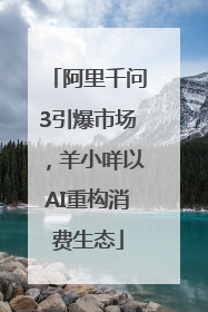 阿里千问3引爆市场，羊小咩以AI重构消费生态