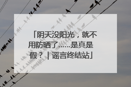 阴天没阳光，就不用防晒了……是真是假？｜谣言终结站