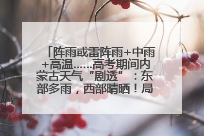 阵雨或雷阵雨+中雨+高温……高考期间内蒙古天气“剧透”：东部多雨，西部晴晒！局地有短时强降水