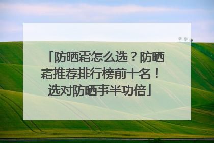 防晒霜怎么选？防晒霜推荐排行榜前十名！选对防晒事半功倍